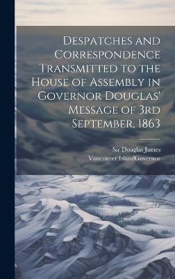 Despatches and Correspondence Transmitted to the House of Assembly in Governor Douglas' Message of 3rd September, 1863 - James Douglas - cover