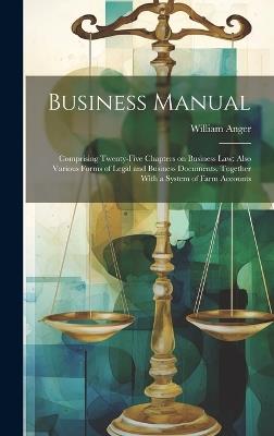 Business Manual: Comprising Twenty-five Chapters on Business law: Also Various Forms of Legal and Business Documents, Together With a System of Farm Accounts - William Anger - cover