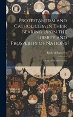 Protestantism and Catholicism in Their Bearing Upon the Liberty and Prosperity of Nations: A Study of Social Economy