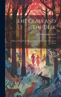 The Class And The Desk: A Manual For The Sunday School Teacher. New Testament Series - James Comper Gray - cover