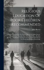 Religious Education Of Poor Children Recommended: A Sermon Preached In The Parish-church Of Christ-church, London, On Thursday May The 17th, 1759: ... By John Burton, ... To Which Is Annexed, An Account Of The Society For Promoting Christian Knowledge