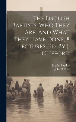 The English Baptists, Who They Are, And What They Have Done, 8 Lectures, Ed. By J. Clifford - English Baptists,John Clifford - cover