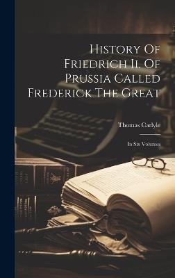History Of Friedrich Ii. Of Prussia Called Frederick The Great: In Six Volumes - Thomas Carlyle - cover