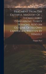 Fragment From The Faithful Ministry Of ... Thomas Ford, Containing Thirty Sermons. Also An Outline Of His Own Experience Written By Himself