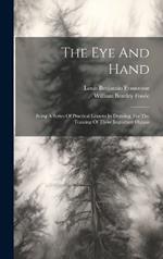 The Eye And Hand: Being A Series Of Practical Lessons In Drawing, For The Training Of Those Important Organs