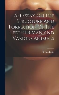 An Essay On The Structure And Formation Of The Teeth In Man And Various Animals - Robert Blake - cover