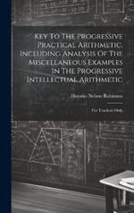 Key To The Progressive Practical Arithmetic, Including Analysis Of The Miscellaneous Examples In The Progressive Intellectual Arithmetic: For Teachers Only
