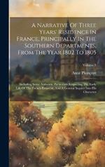 A Narrative Of Three Years' Residence In France, Principally In The Southern Departments, From The Year 1802 To 1805: Including Some Authentic Particulars Respecting The Early Life Of The French Emperor, And A General Inquiry Into His Character; Volume 3