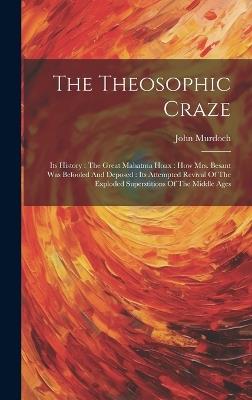 The Theosophic Craze: Its History: The Great Mahatma Hoax: How Mrs. Besant Was Befooled And Deposed: Its Attempted Revival Of The Exploded Superstitions Of The Middle Ages - John Murdoch - cover