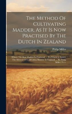 The Method Of Cultivating Madder, As It Is Now Practised By The Dutch In Zealand: (where The Best Madder Is Produced) ... To Which Is Added, The Method Of Cultivating Madder In England, ... By Philip Miller, F.r.s. - Philip Miller - cover