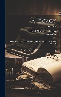 A Legacy: Being The Life And Remains Of John Martin, School Master And Poet; Volume 2 - John Martin - cover