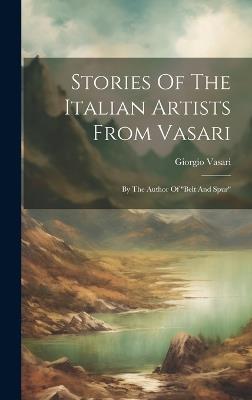 Stories Of The Italian Artists From Vasari: By The Author Of "belt And Spur" - Giorgio Vasari - cover