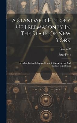 A Standard History Of Freemasonry In The State Of New York: Including Lodge, Chapter, Council, Commandery And Scottish Rite Bodies; Volume 2 - Peter Ross - cover