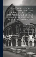 C. Julii Caesaris De Bellis Gallico Et Civili Pompejano, Nec Non A. Hirtii Aliorumque De Bellis Alexandrino, Africano, Et Hispaniensi Commentarii: Ad Msstorum Fidem Expressi