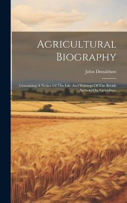 Agricultural Biography: Containing A Notice Of The Life And Writings Of The British Authors On Agriculture - John Donaldson - cover