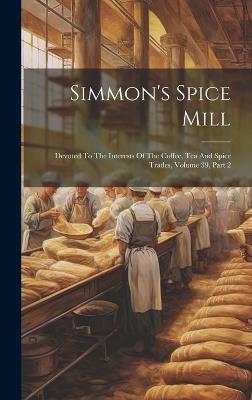 Simmon's Spice Mill: Devoted To The Interests Of The Coffee, Tea And Spice Trades, Volume 39, Part 2 - Anonymous - cover
