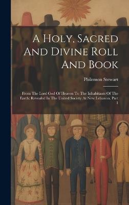 A Holy, Sacred And Divine Roll And Book: From The Lord God Of Heaven To The Inhabitants Of The Earth: Revealed In The United Society At New Lebanon, Part 1 - Philemon Stewart - cover