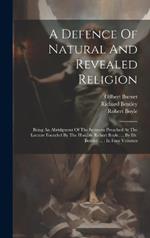 A Defence Of Natural And Revealed Religion: Being An Abridgment Of The Sermons Preached At The Lecture Founded By The Hon.ble Robert Boyle, ... By Dr. Bentley ...: In Four Volumes