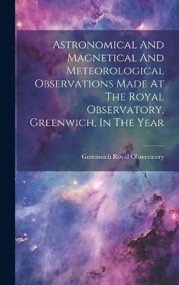 Astronomical And Magnetical And Meteorological Observations Made At The Royal Observatory, Greenwich, In The Year - Royal Observatory Greenwich - cover