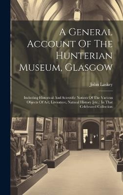 A General Account Of The Hunterian Museum, Glasgow: Including Historical And Scientific Notices Of The Various Objects Of Art, Literature, Natural History [etc.] In That Celebrated Collection - John Laskey - cover