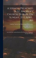 A Sermon Preached In St. Andrew's Church, Dublin, On Sunday, 21st April, 1811: In Aid Of The London Society, For Promoting Christianity Amongst The Jews