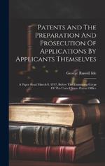 Patents And The Preparation And Prosecution Of Applications By Applicants Themselves; A Paper Read March 8, 1917, Before The Examining Corps Of The United States Patent Office