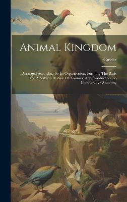 Animal Kingdom: Arranged According So Its Organization, Forming The Basis For A Natural History Of Animals, And Inroduction To Comparative Anatomy - cover