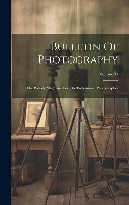 Bulletin Of Photography: The Weekly Magazine For The Professional Photographer; Volume 31 - Anonymous - cover