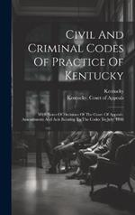Civil And Criminal Codes Of Practice Of Kentucky: With Notes Of Decisions Of The Court Of Appeals. Amendments And Acts Relating To The Codes To July, 1888