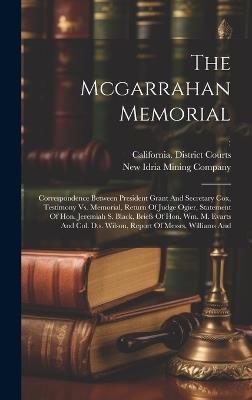 The Mcgarrahan Memorial: Correspondence Between President Grant And Secretary Cox, Testimony Vs. Memorial, Return Of Judge Ogier, Statement Of Hon. Jeremiah S. Black, Briefs Of Hon. Wm. M. Evarts And Col. D.s. Wilson, Report Of Messrs. Williams And - William McGarrahan - cover