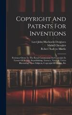 Copyright And Patents For Inventions: Evidence Given To The Royal Commission On Copyright In Favour Of Royalty Republishing. Extracts, Notes, & Tables Illustrating These Subjects, Copyright Of Design, Etc