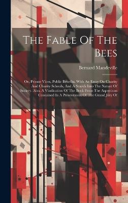 The Fable Of The Bees: Or, Private Vices, Public Benefits. With An Essay On Charity And Charity Schools, And A Search Into The Nature Of Society. Also, A Vindication Of The Book From The Aspersions Contained In A Presentment Of The Grand Jury Of - Bernard Mandeville - cover
