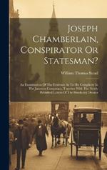 Joseph Chamberlain, Conspirator Or Statesman?: An Examination Of The Evidence As To His Complicity In The Jameson Conspiracy, Together With The Newly Published Letters Of The Hawkesley Dossier