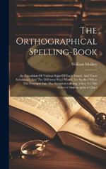 The Orthographical Spelling-book: An Exposition Of Various Signs Of Each Sound, And Their Substitutes: And The Different Ways Words Are Spelled When The Principal Sign Has Substitutes. Being A Key To The Author's Orthographical Chart