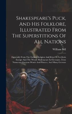 Shakespeare's Puck, And His Folklore, Illustrated From The Superstitions Of All Nations: Especially From The Earliest Religion And Rites Of Northern Europe And The Wend. Shakespeare In Germany, From Numerous German Words And Phrases, And Many German - William Bell - cover