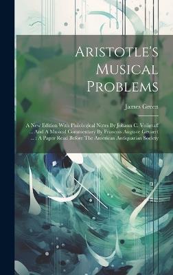 Aristotle's Musical Problems: A New Edition With Philological Notes By Johann C. Voligraff ... And A Musical Commentary By Francois Auguste Gevaert ...: A Paper Read Before The American Antiquarian Society - James Green - cover
