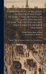 Correspondence In Relation To The Proposed Inter-oceanic Canal Between The Atlantic And Pacific Oceans, The Clayton-bulwer Treaty And The Monroe Doctrine: Being A Reprint Of Senate Ex. Docs. No. 112, 46th Cong