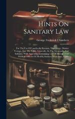 Hints On Sanitary Law: For The Use Of Landlords, Tenants, The Clergy, District Visitors, And The Public Generally, In The Metropolis And Suburbs. With Appendix, Containing List Of Metropolitan Medical Officers Of Health, Sanitary Inspectors, Public