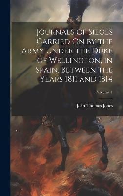 Journals of Sieges Carried On by the Army Under the Duke of Wellington, in Spain, Between the Years 1811 and 1814; Volume 1 - John Thomas Jones - cover