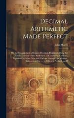 Decimal Arithmetic Made Perfect: Or, the Management of Infinite Decimals Displayed. Being the Whole Doctrine of the Arithmetic of Circulating Numbers, Explained by Many New and Curious Examples in Addition, Subtraction, Etc. ... to Which Is Prefixed, an H