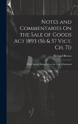 Notes and Commentaries On the Sale of Goods Act 1893 (56 & 57 Vict. Ch. 71): With Special Reference to the Law of Scotland - Richard Brown - cover