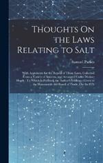 Thoughts On the Laws Relating to Salt: With Arguments for the Repeal of Those Laws, Collected From a Variety of Sources, and Arranged Under Distinct Heads: To Which Is Prefixed, the Author's Evidence Given to the Honourable the Board of Trade, On the 8Th