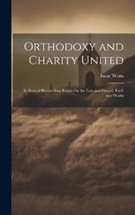 Orthodoxy and Charity United: In Several Reconciling Essays On the Law and Gospel, Faith and Works