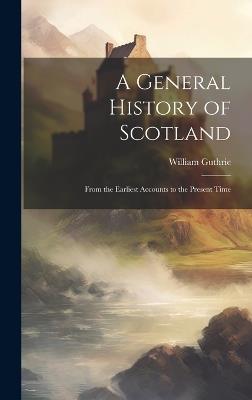 A General History of Scotland: From the Earliest Accounts to the Present Time - William Guthrie - cover