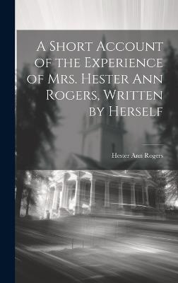 A Short Account of the Experience of Mrs. Hester Ann Rogers, Written by Herself - Hester Ann Rogers - cover