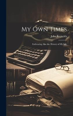My Own Times: Embracing Also the History of My Life - John Reynolds - cover