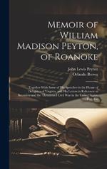 Memoir of William Madison Peyton, of Roanoke: Together With Some of His Speeches in the House of Delegates of Virginia, and His Letters in Reference to Secession and the Threatened Civil War in the United States, Etc., Etc
