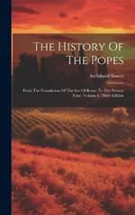 The History Of The Popes: From The Foundation Of The See Of Rome To The Present Time, Volume I, Third Edition