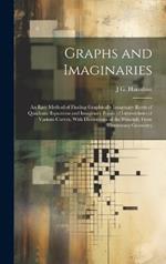 Graphs and Imaginaries: An Easy Method of Finding Graphically Imaginary Roots of Quadratic Equations and Imaginary Points of Intersections of Various Curves, With Illustrations of the Principle From Elementary Geometry
