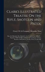 Clark's Illustrated Treatise On the Rifle, Shotgun and Pistol: Also, the Materials Best Suited for the Construction of Each ... Together With H.F [#] Clark & Co's Catalogue of Guns, Watches, Silver-Ware, Jewelry, Fancy Goods, &c
